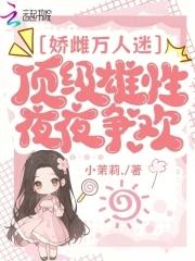 娇雌万人迷,顶级雄性夜夜争欢 娇雌万人迷,顶级雄性夜夜争欢