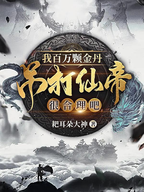 我百万颗金丹吊打仙帝很合理吧? 我百万颗金丹吊打仙帝很合理吧?