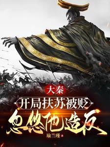 大秦:开局扶苏被贬,忽悠他造反 大秦:开局扶苏被贬,忽悠他造反