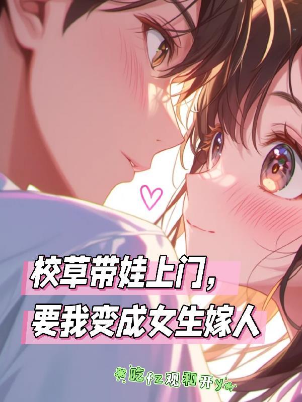校草带娃上门,要我变成女生嫁人 校草带娃上门,要我变成女生嫁人