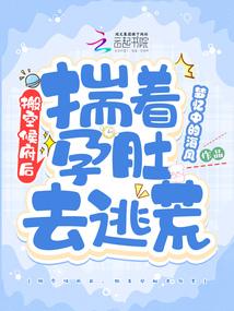 搬空侯府后,揣着孕肚去逃荒 搬空侯府后,揣着孕肚去逃荒
