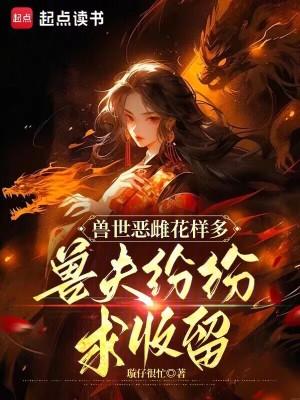 兽世恶雌花样多,兽夫纷纷求收留 兽世恶雌花样多,兽夫纷纷求收留