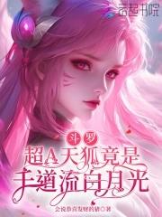 斗罗:超A天狐竟是千道流白月光 斗罗:超A天狐竟是千道流白月光