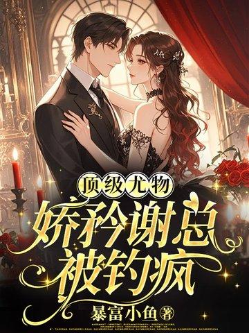 顶级尤物,娇矜谢总被钓疯 顶级尤物,娇矜谢总被钓疯