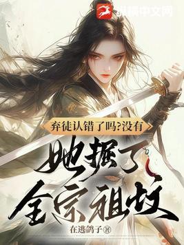 弃徒认错了吗?没有,她掘了全宗祖坟 弃徒认错了吗?没有,她掘了全宗祖坟