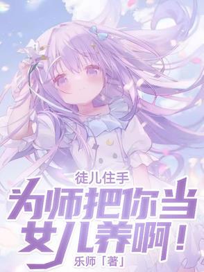 徒儿住手,为师把你当女儿养啊! 徒儿住手,为师把你当女儿养啊!