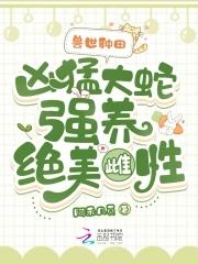 兽世种田:凶猛大蛇强养绝美雌性 兽世种田:凶猛大蛇强养绝美雌性